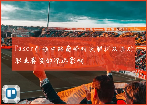 Faker引领中路巅峰对决解析及其对职业赛场的深远影响