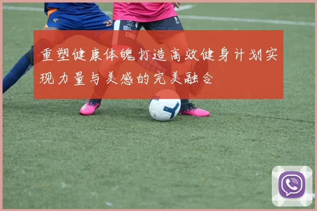 重塑健康体魄打造高效健身计划实现力量与美感的完美融合
