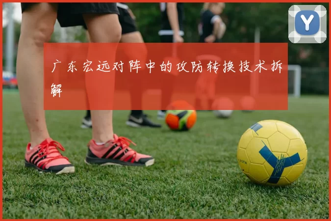 广东宏远对阵中的攻防转换技术拆解