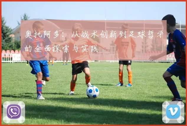 奥托阿多：从战术创新到足球哲学的全面探索与实践