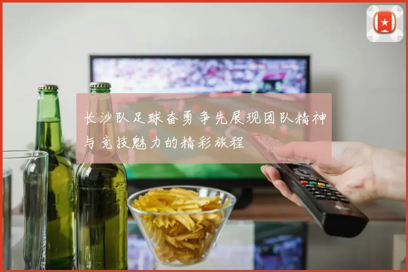 长沙队足球奋勇争先展现团队精神与竞技魅力的精彩旅程