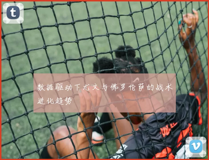 数据驱动下尤文与佛罗伦萨的战术进化趋势