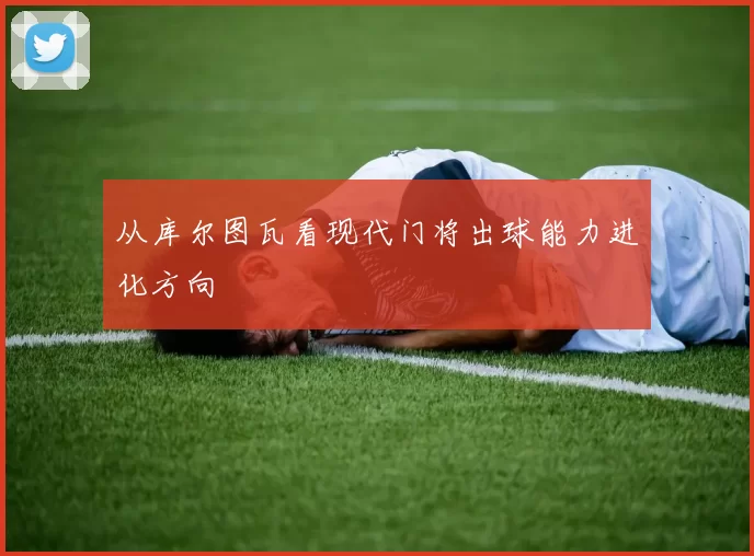 从库尔图瓦看现代门将出球能力进化方向