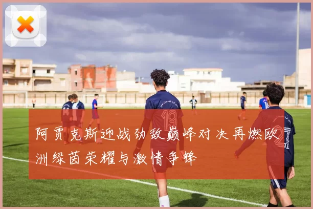 阿贾克斯迎战劲敌巅峰对决再燃欧洲绿茵荣耀与激情争锋