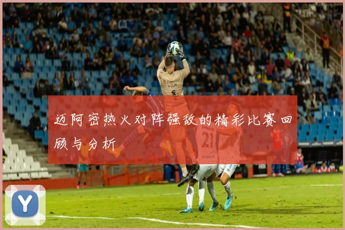 迈阿密热火对阵强敌的精彩比赛回顾与分析