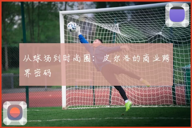 从球场到时尚圈：皮尔洛的商业跨界密码