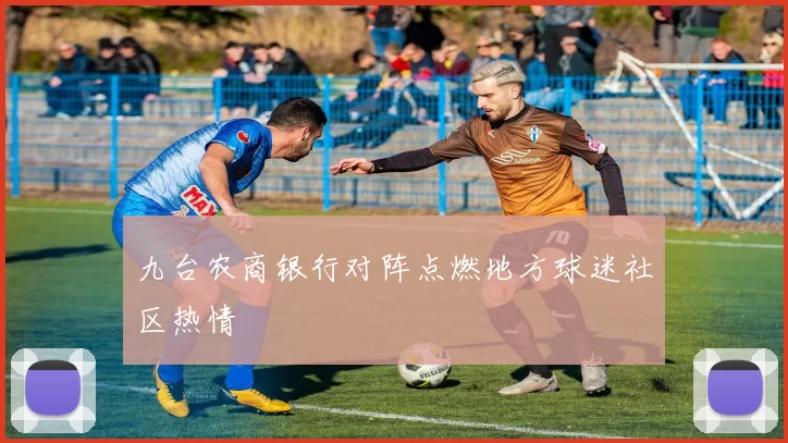 九台农商银行对阵点燃地方球迷社区热情