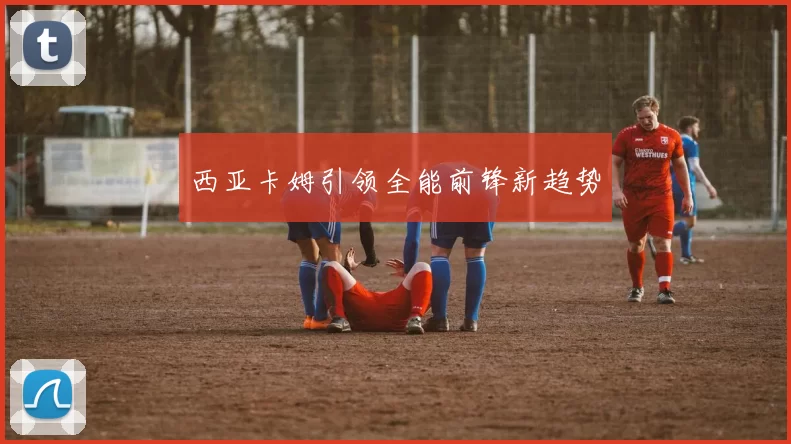 西亚卡姆引领全能前锋新趋势