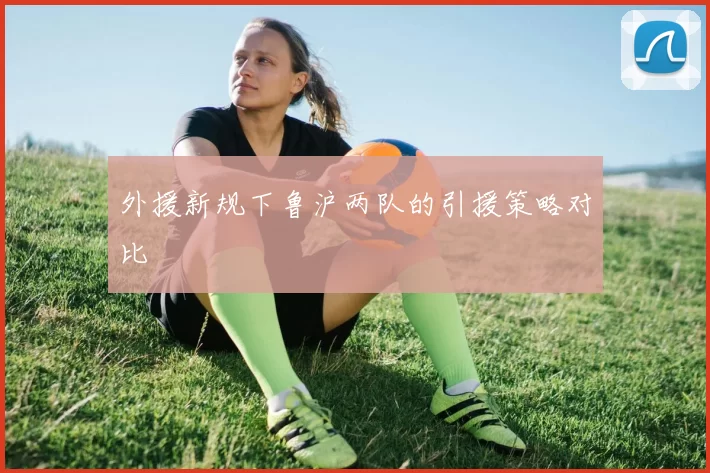 外援新规下鲁沪两队的引援策略对比