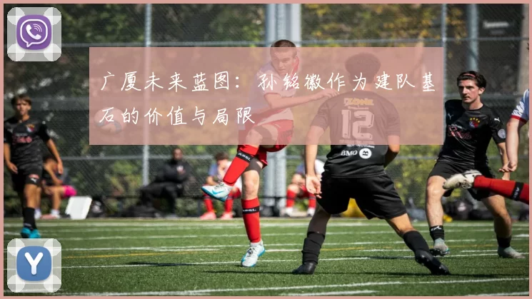 广厦未来蓝图：孙铭徽作为建队基石的价值与局限