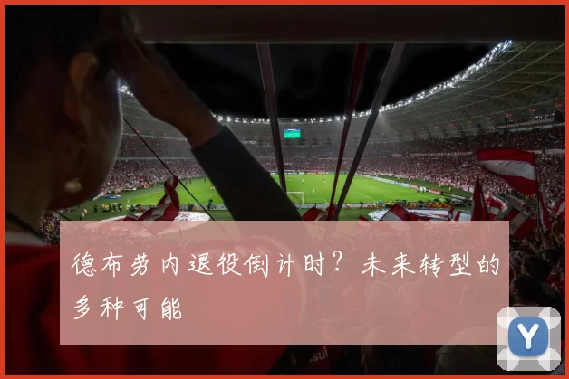 德布劳内退役倒计时？未来转型的多种可能