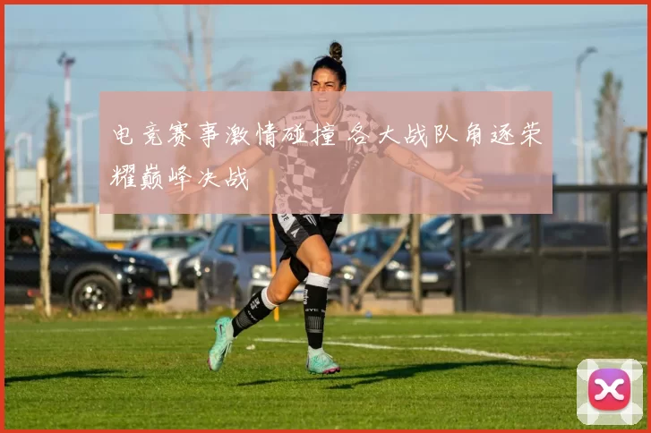 电竞赛事激情碰撞 各大战队角逐荣耀巅峰决战