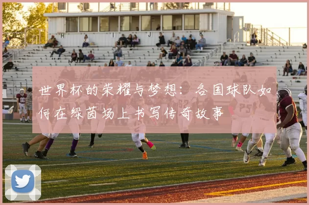 世界杯的荣耀与梦想：各国球队如何在绿茵场上书写传奇故事