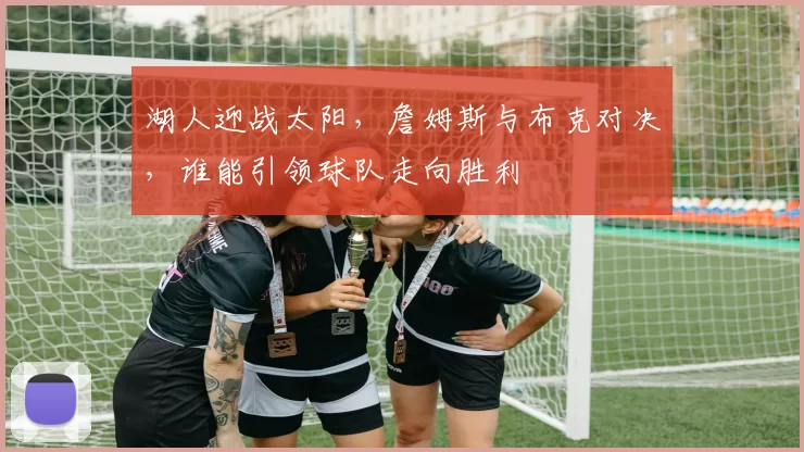 湖人迎战太阳，詹姆斯与布克对决，谁能引领球队走向胜利