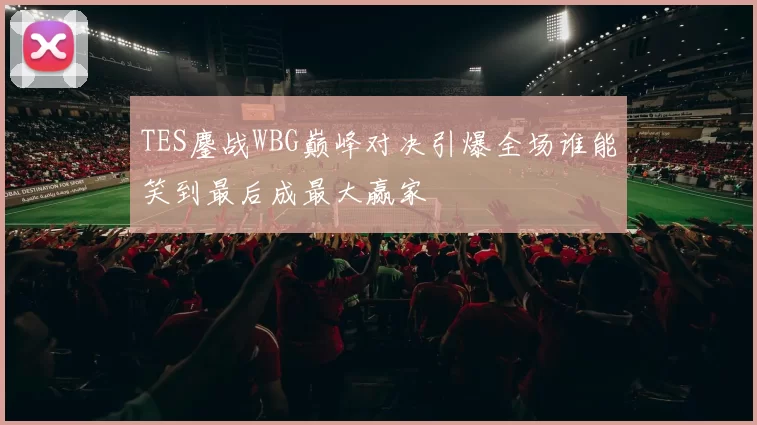 TES鏖战WBG巅峰对决引爆全场谁能笑到最后成最大赢家