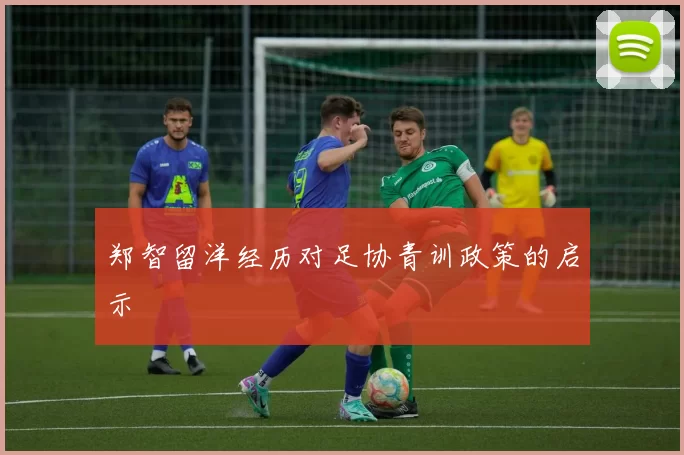 郑智留洋经历对足协青训政策的启示