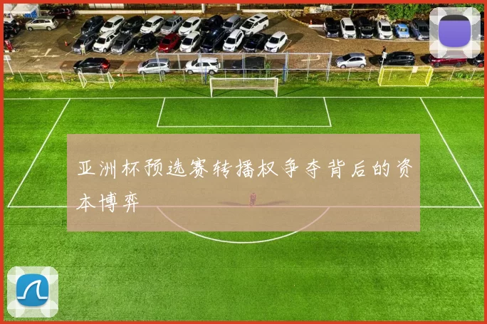 亚洲杯预选赛转播权争夺背后的资本博弈