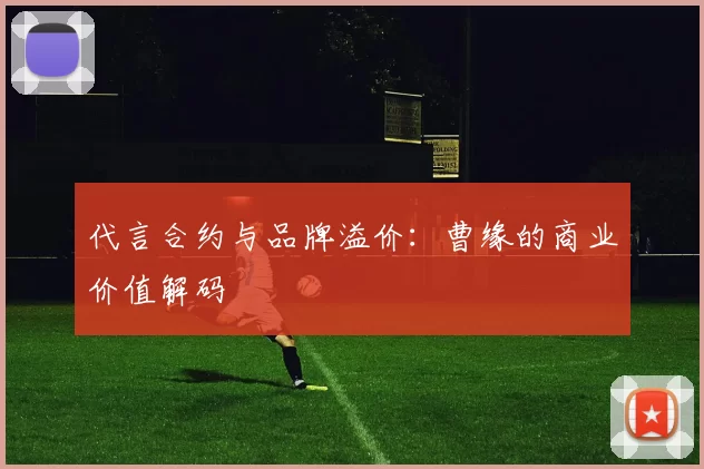 代言合约与品牌溢价：曹缘的商业价值解码